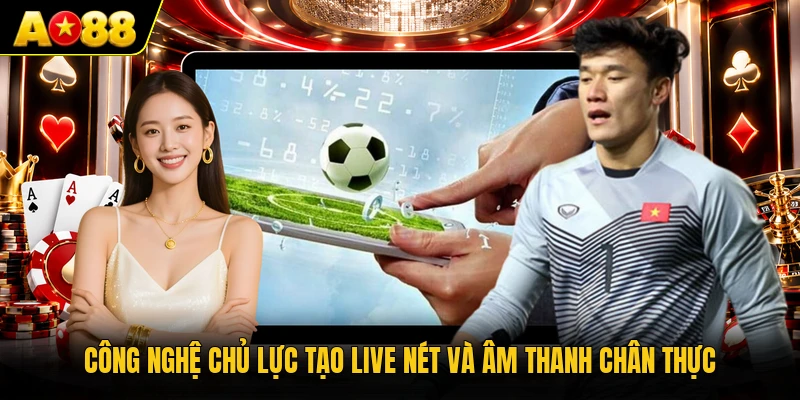 Công nghệ chủ lực tạo live nét và âm thanh chân thực