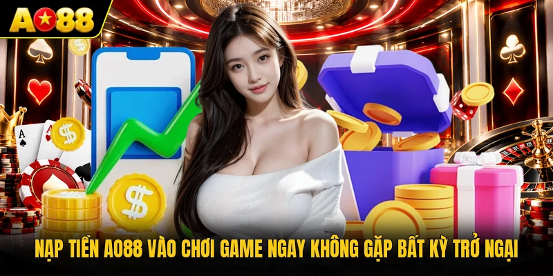 Nạp Tiền AO88 Vào Chơi Game Ngay Không Gặp Bất Kỳ Trở Ngại
